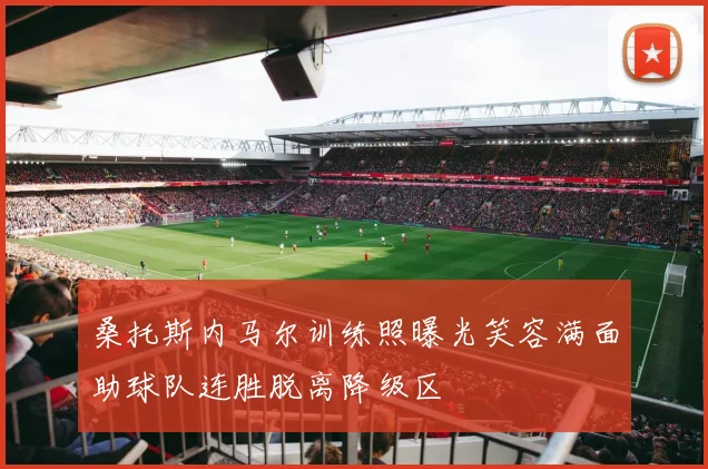 桑托斯内马尔训练照曝光笑容满面助球队连胜脱离降级区