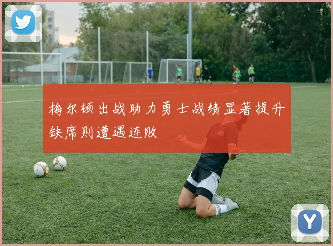 梅尔顿出战助力勇士战绩显著提升缺席则遭遇连败
