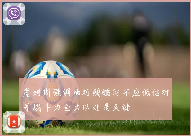 詹姆斯强调面对鹈鹕时不应低估对手战斗力全力以赴是关键