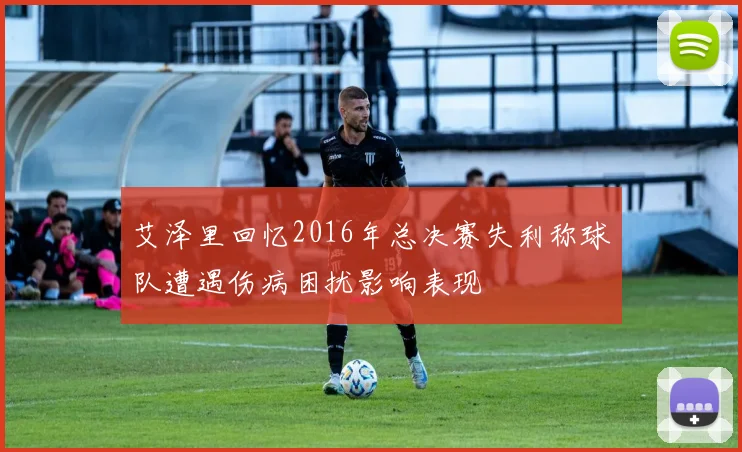 艾泽里回忆2016年总决赛失利称球队遭遇伤病困扰影响表现