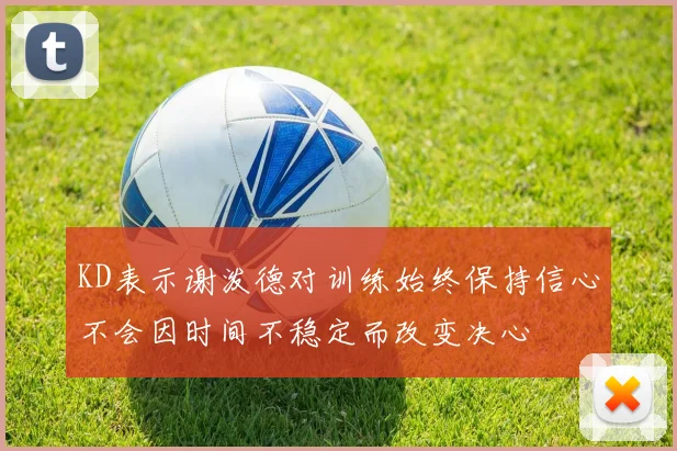 KD表示谢泼德对训练始终保持信心不会因时间不稳定而改变决心