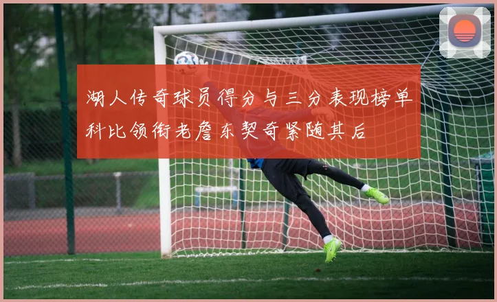 湖人传奇球员得分与三分表现榜单科比领衔老詹东契奇紧随其后