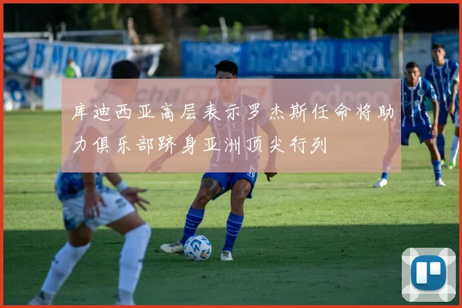 库迪西亚高层表示罗杰斯任命将助力俱乐部跻身亚洲顶尖行列