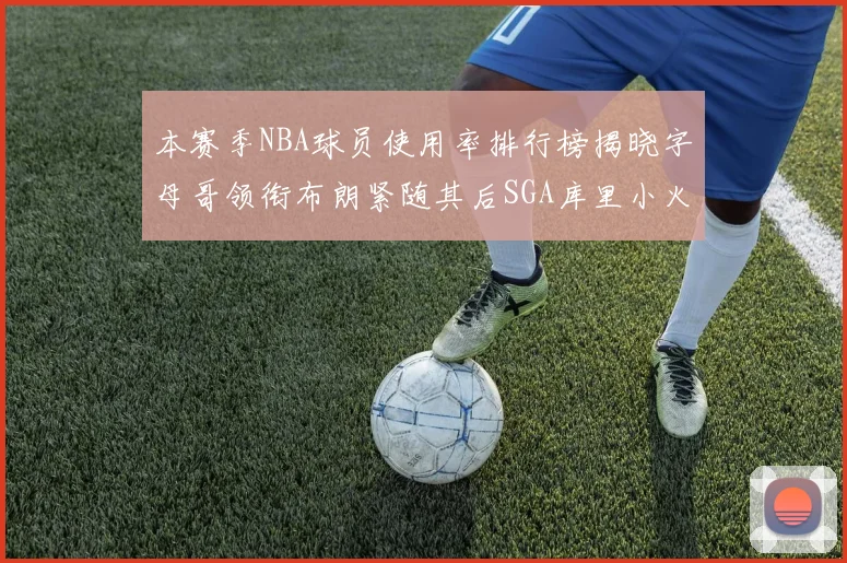 本赛季NBA球员使用率排行榜揭晓字母哥领衔布朗紧随其后SGA库里小火车紧追不舍