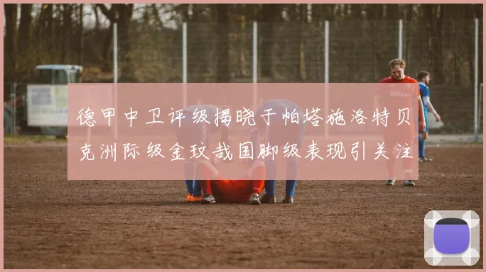 德甲中卫评级揭晓于帕塔施洛特贝克洲际级金玟哉国脚级表现引关注