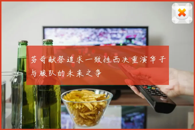 芬奇献祭追求一致性西决重演华子与狼队的未来之争