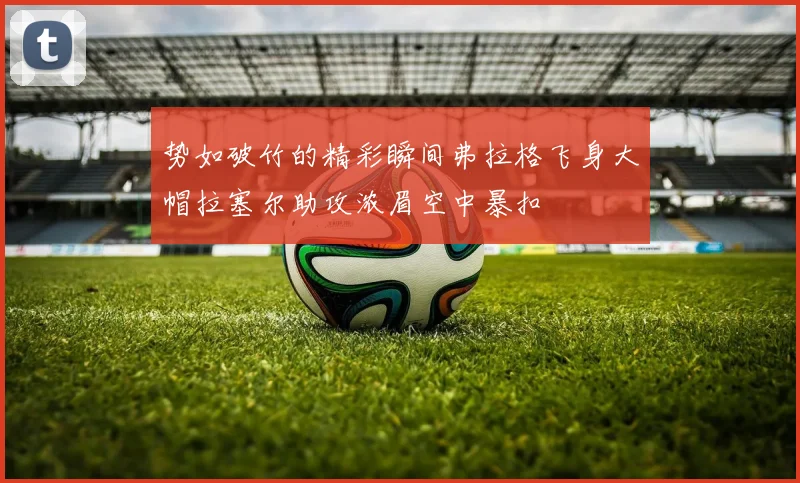 势如破竹的精彩瞬间弗拉格飞身大帽拉塞尔助攻浓眉空中暴扣
