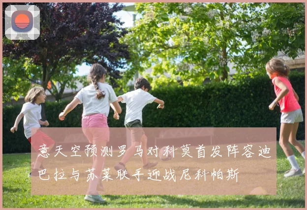 意天空预测罗马对科莫首发阵容迪巴拉与苏莱联手迎战尼科帕斯