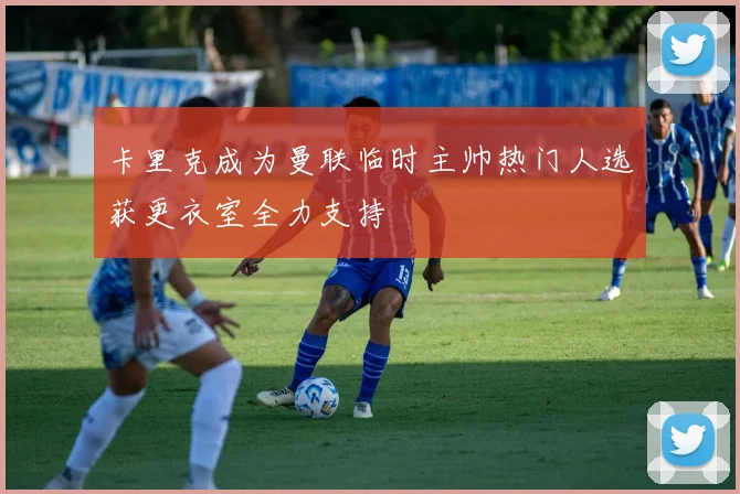 卡里克成为曼联临时主帅热门人选获更衣室全力支持