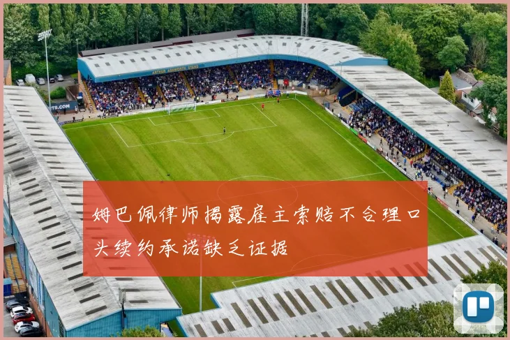 姆巴佩律师揭露雇主索赔不合理口头续约承诺缺乏证据