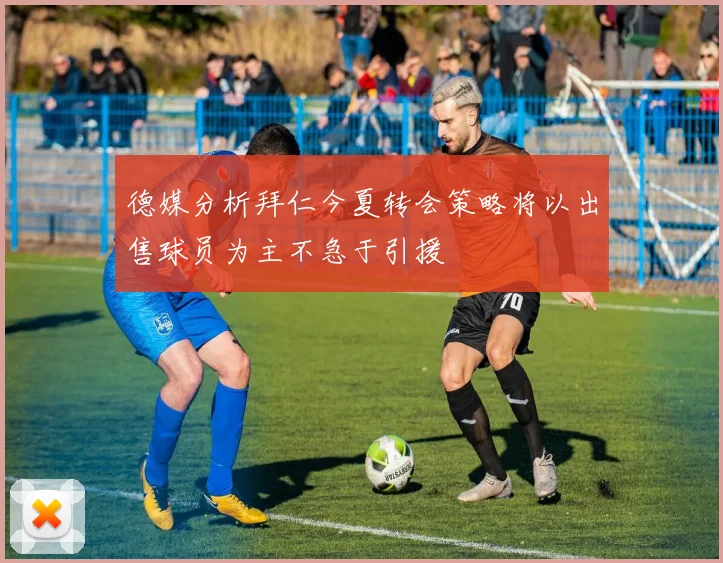 德媒分析拜仁今夏转会策略将以出售球员为主不急于引援