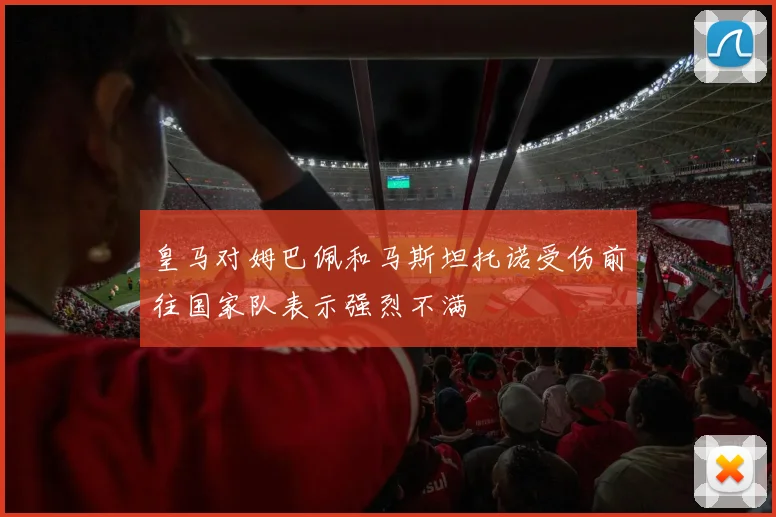 皇马对姆巴佩和马斯坦托诺受伤前往国家队表示强烈不满