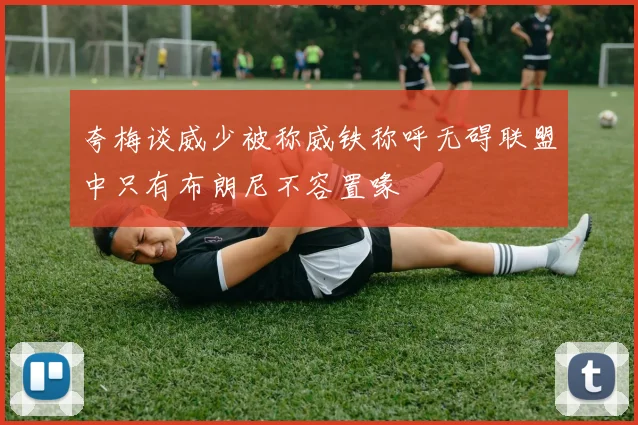夸梅谈威少被称威铁称呼无碍联盟中只有布朗尼不容置喙