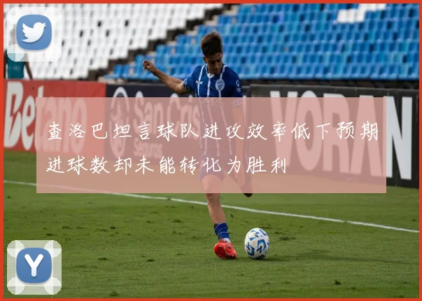 查洛巴坦言球队进攻效率低下预期进球数却未能转化为胜利