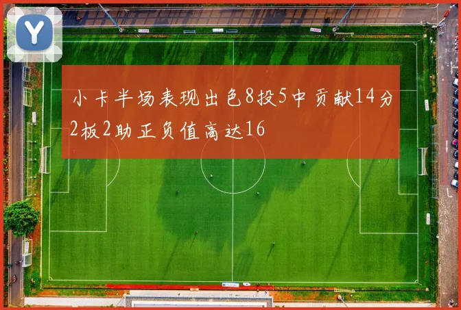 小卡半场表现出色8投5中贡献14分2板2助正负值高达16