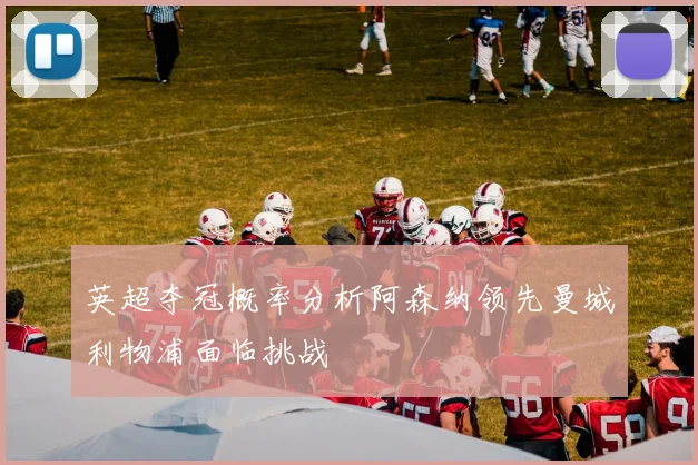 英超夺冠概率分析阿森纳领先曼城利物浦面临挑战