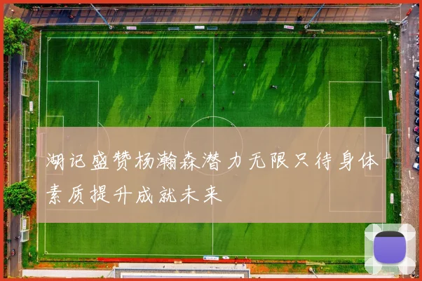 湖记盛赞杨瀚森潜力无限只待身体素质提升成就未来