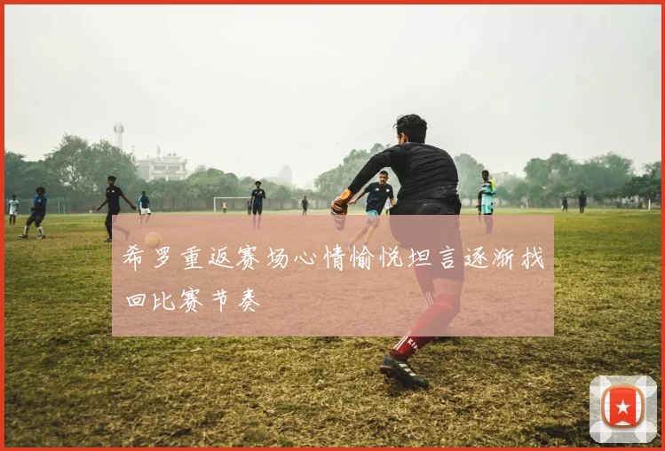 希罗重返赛场心情愉悦坦言逐渐找回比赛节奏