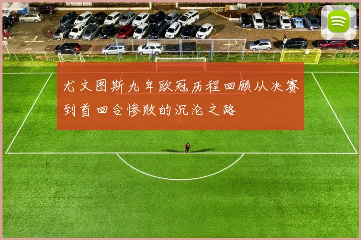 尤文图斯九年欧冠历程回顾从决赛到首回合惨败的沉沦之路