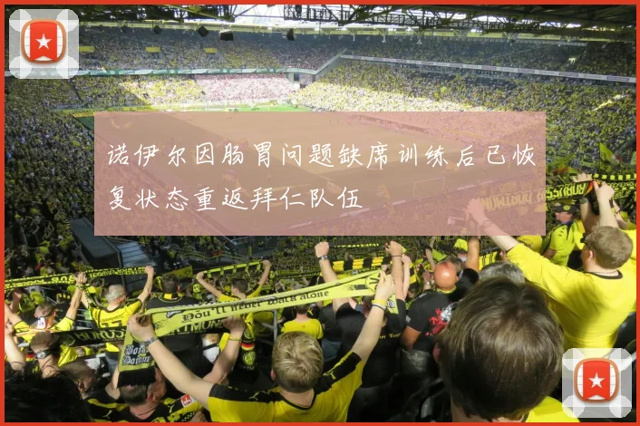 诺伊尔因肠胃问题缺席训练后已恢复状态重返拜仁队伍
