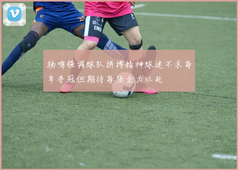 杨鸣强调球队拼搏精神球迷不求每年夺冠但期待每场全力以赴