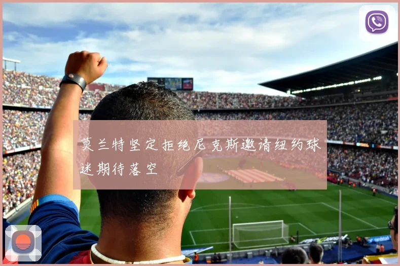 莫兰特坚定拒绝尼克斯邀请纽约球迷期待落空