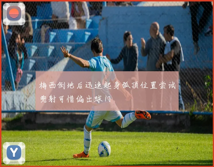 梅西倒地后迅速起身弧顶位置尝试兜射可惜偏出球门