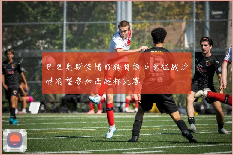 巴里奥斯伤情好转将随马竞征战沙特有望参加西超杯比赛