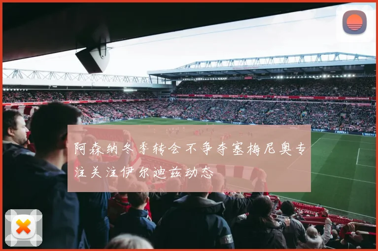 阿森纳冬季转会不争夺塞梅尼奥专注关注伊尔迪兹动态