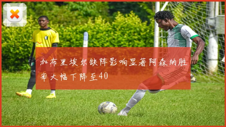 加布里埃尔缺阵影响显著阿森纳胜率大幅下降至40