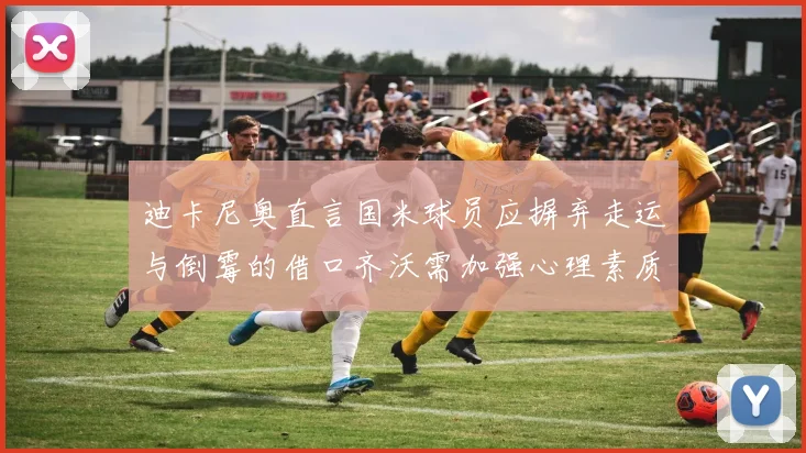 迪卡尼奥直言国米球员应摒弃走运与倒霉的借口齐沃需加强心理素质