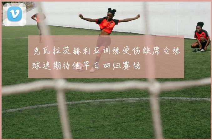 克瓦拉茨赫利亚训练受伤缺席合练球迷期待他早日回归赛场