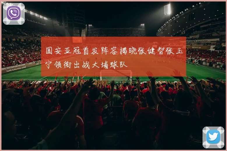 国安亚冠首发阵容揭晓张健智张玉宁领衔出战大埔球队