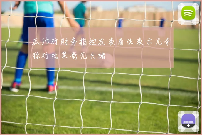 瓜帅对财务指控发表看法表示无奈称对结果毫无头绪