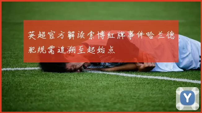 英超官方解读索博红牌事件哈兰德犯规需追溯至起始点